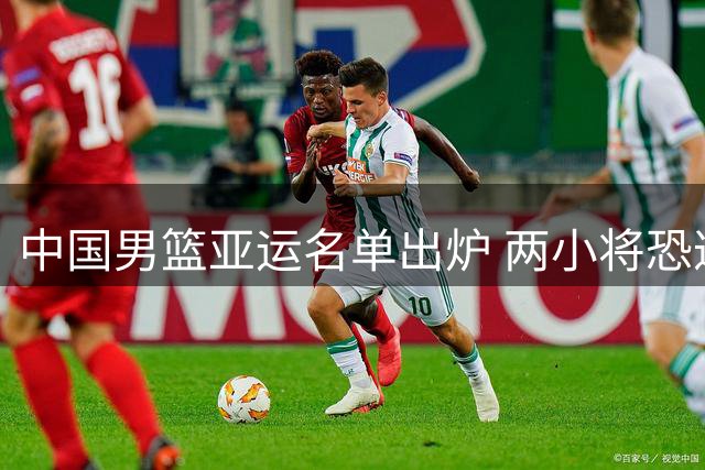 中国男篮亚运名单出炉 两小将恐遭淘汰