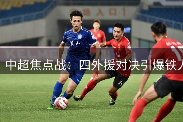 中超焦点战：四外援对决引爆铁人与西海岸较量