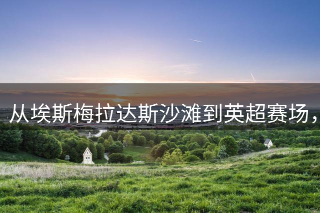 从埃斯梅拉达斯沙滩到英超赛场，因卡皮耶的足球之路
