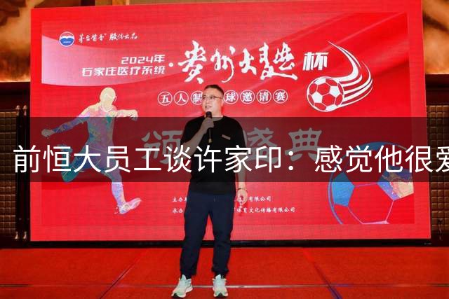 前恒大员工谈许家印：感觉他很爱演，曾把球员召集到草坪聊天摆拍