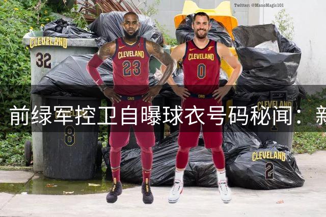 前绿军控卫自曝球衣号码秘闻：新秀囊中羞涩无奈错失心仪数字