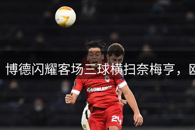博德闪耀客场三球横扫奈梅亨，欧冠附加赛占得先机