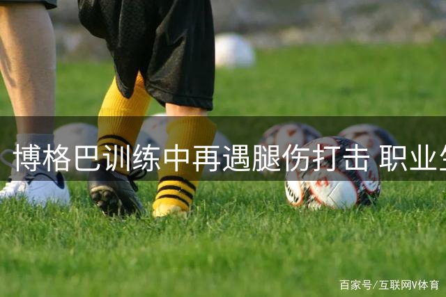 博格巴训练中再遇腿伤打击 职业生涯阴影笼罩