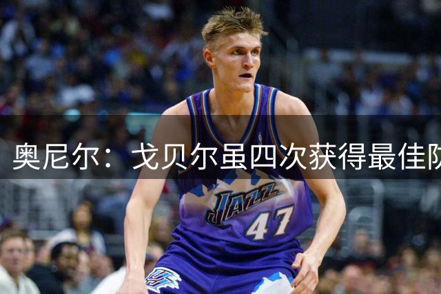奥尼尔：戈贝尔虽四次获得最佳防守球员 他仍不够资格入选名人堂