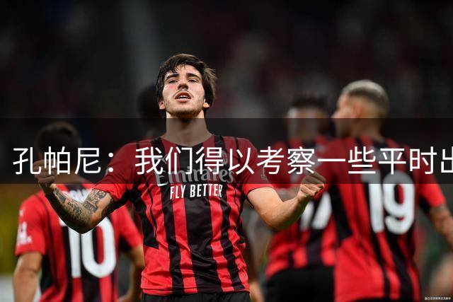 孔帕尼：我们得以考察一些平时出场不多的球员，比赛强度很高