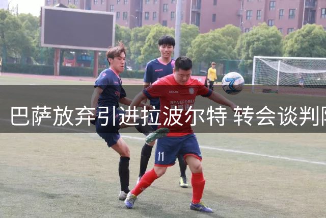 巴萨放弃引进拉波尔特 转会谈判障碍重重