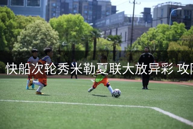 快船次轮秀米勒夏联大放异彩 攻防全能表现惊艳