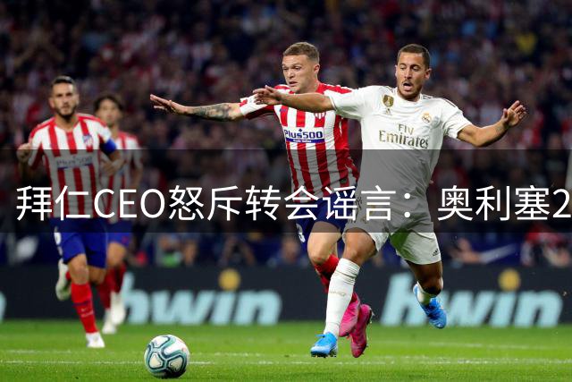 拜仁CEO怒斥转会谣言：奥利塞2亿离队条款纯属捏造