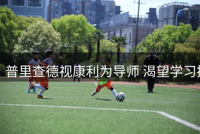 普里查德视康利为导师 渴望学习提升