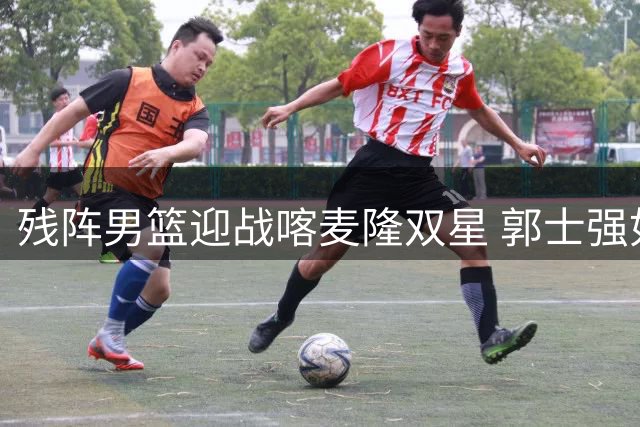 残阵男篮迎战喀麦隆双星 郭士强如何破解内线危机？
