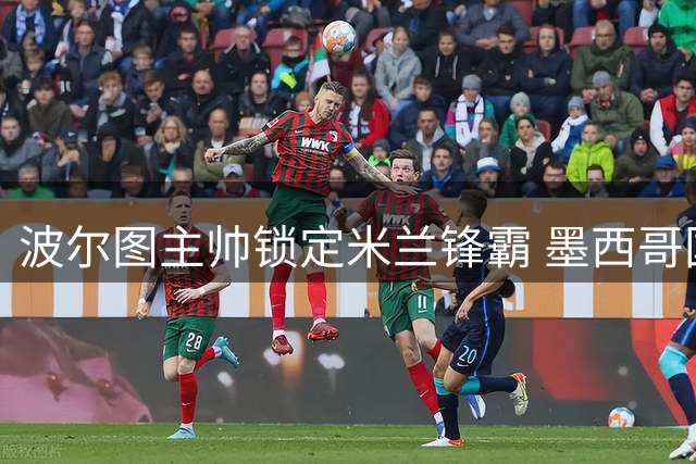 波尔图主帅锁定米兰锋霸 墨西哥国脚或登陆葡超