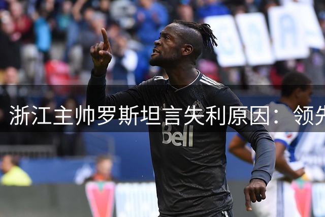 浙江主帅罗斯坦言失利原因：领先时保守，换人影响战局