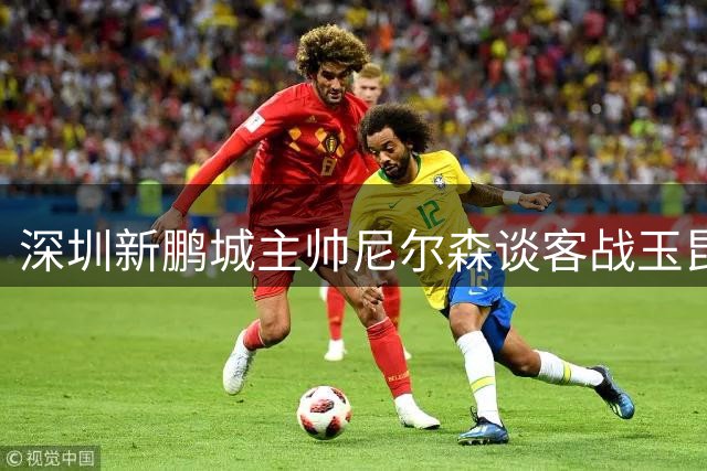 深圳新鹏城主帅尼尔森谈客战玉昆：充分备战迎接强敌挑战