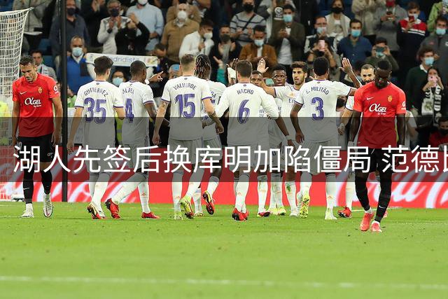 湖人先签后换库明加陷僵局 范德比尔特合同成交易阻碍