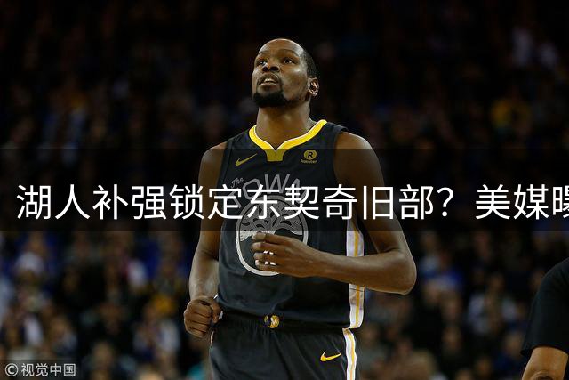湖人补强锁定东契奇旧部？美媒曝管理层另有心仪目标