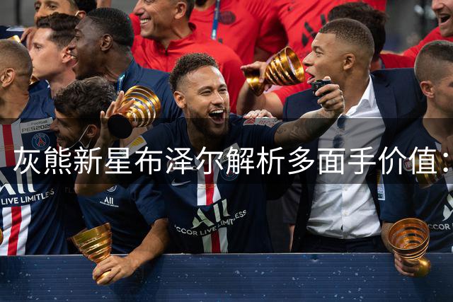 灰熊新星布泽尔解析多面手价值：尼克斯模式将重塑孟菲斯未来