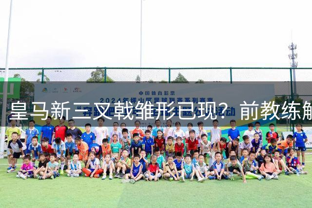 皇马新三叉戟雏形已现？前教练解析迪奥曼德与巨星搭档前景