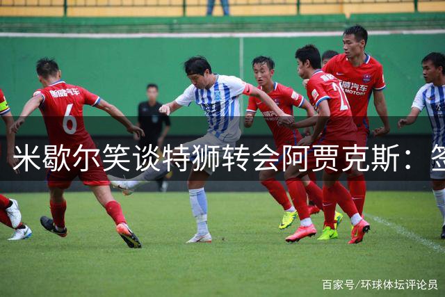 米歇尔笑谈特狮转会阿贾克斯：签约前保持谨慎是种智慧