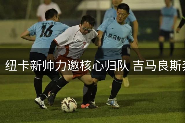 纽卡新帅力邀核心归队 吉马良斯奔赴集训营洽谈未来
