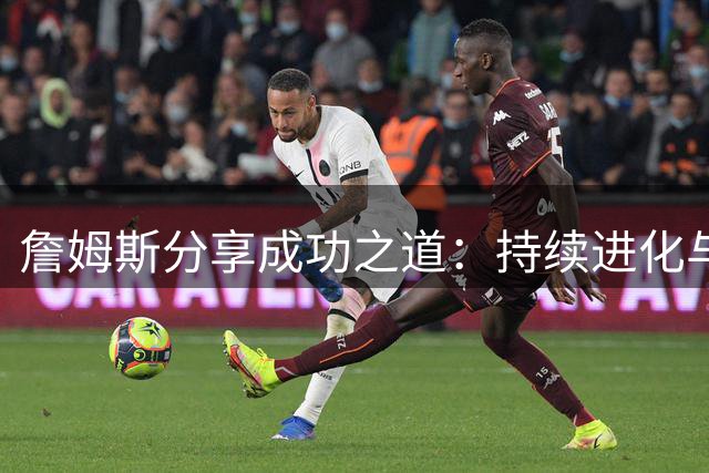 詹姆斯分享成功之道：持续进化与职业奉献