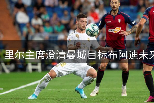 里尔主席澄清曼城目标布阿迪未来：他想留下踢欧冠，除非报价达1亿欧