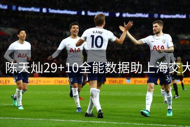 陈天灿29+10全能数据助上海交大险胜北大挺进四强