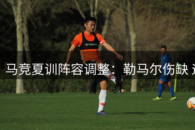 马竞夏训阵容调整：勒马尔伤缺 迪亚斯转会塞维利亚在即