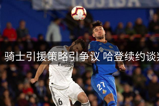 骑士引援策略引争议 哈登续约谈判陷入僵局