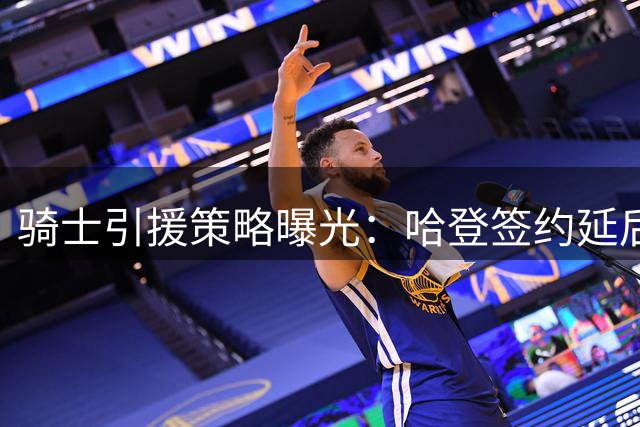 骑士引援策略曝光：哈登签约延后暗藏詹姆斯回归玄机