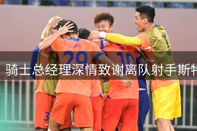 骑士总经理深情致谢离队射手斯特鲁斯