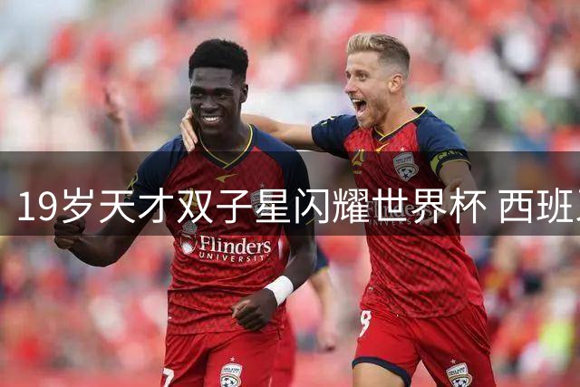 19岁天才双子星闪耀世界杯 西班牙青春风暴席卷足坛