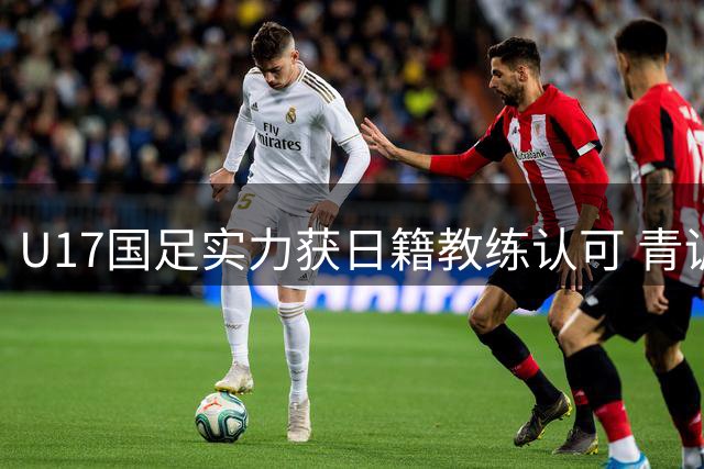 U17国足实力获日籍教练认可 青训成果开始显现
